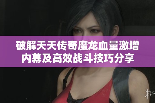 破解天天传奇魔龙血量激增内幕及高效战斗技巧分享