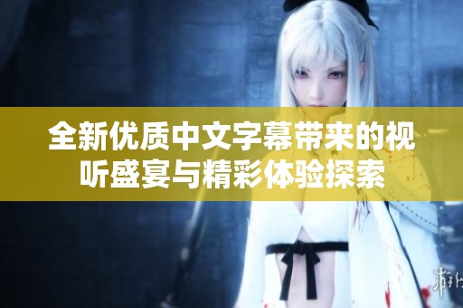 全新优质中文字幕带来的视听盛宴与精彩体验探索