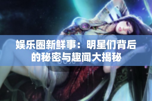 娱乐圈新鲜事：明星们背后的秘密与趣闻大揭秘