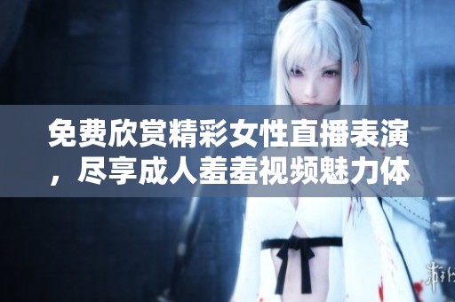 免费欣赏精彩女性直播表演，尽享成人羞羞视频魅力体验