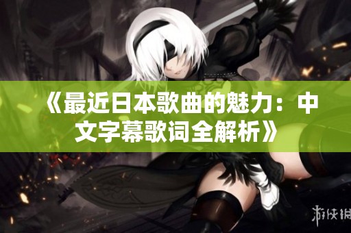 《最近日本歌曲的魅力：中文字幕歌词全解析》
