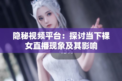 隐秘视频平台：探讨当下裸女直播现象及其影响