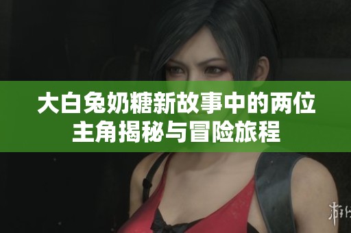 大白兔奶糖新故事中的两位主角揭秘与冒险旅程