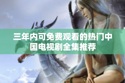 三年内可免费观看的热门中国电视剧全集推荐