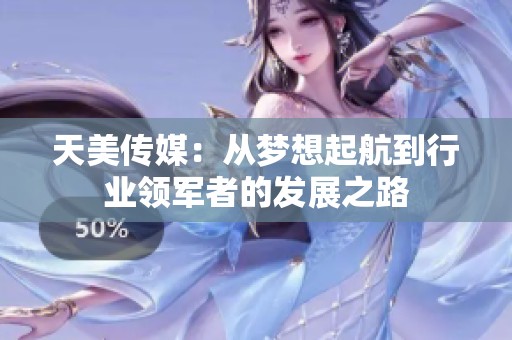 天美传媒：从梦想起航到行业领军者的发展之路