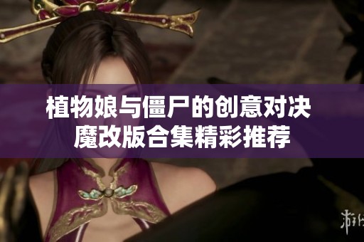 植物娘与僵尸的创意对决 魔改版合集精彩推荐
