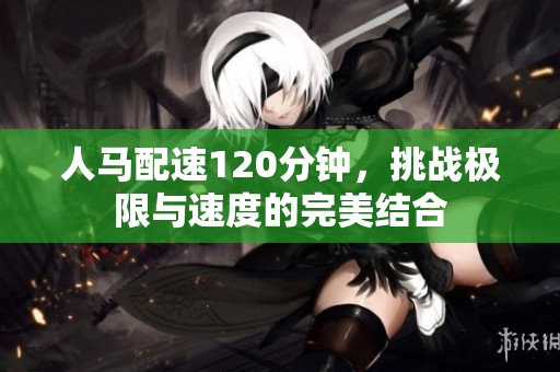 人马配速120分钟，挑战极限与速度的完美结合
