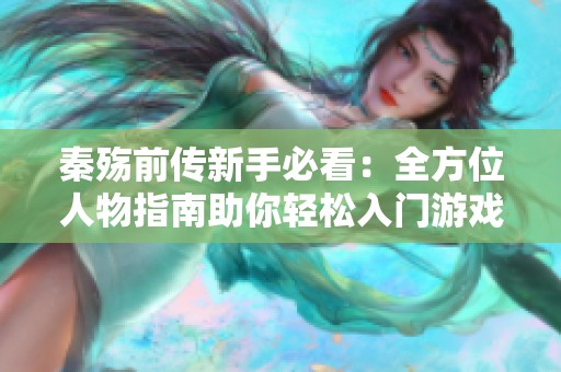 秦殇前传新手必看：全方位人物指南助你轻松入门游戏世界