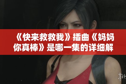 《快来救救我》插曲《妈妈你真棒》是哪一集的详细解析与回顾