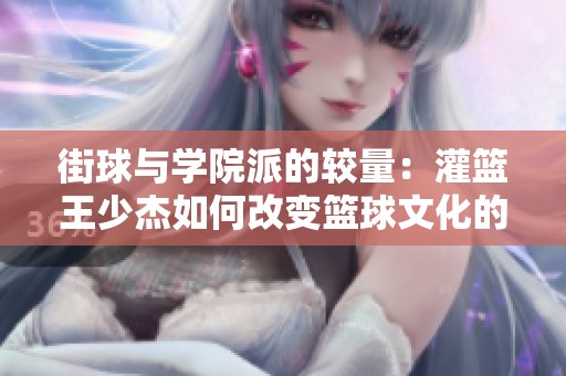 街球与学院派的较量：灌篮王少杰如何改变篮球文化的游戏规则