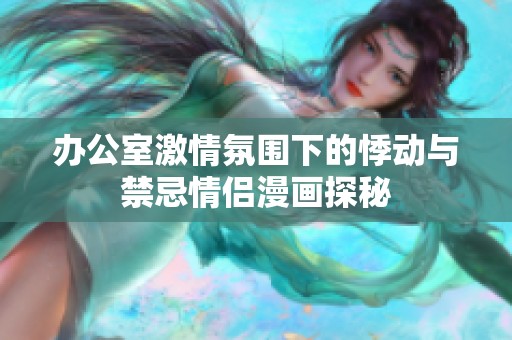 办公室激情氛围下的悸动与禁忌情侣漫画探秘