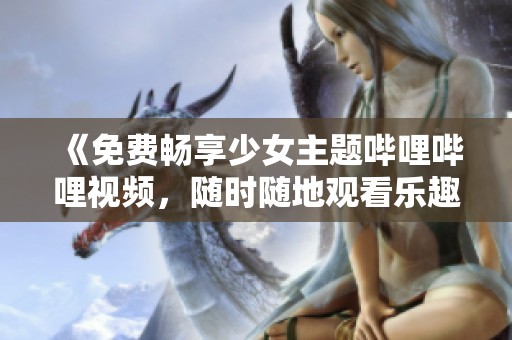 《免费畅享少女主题哔哩哔哩视频，随时随地观看乐趣》