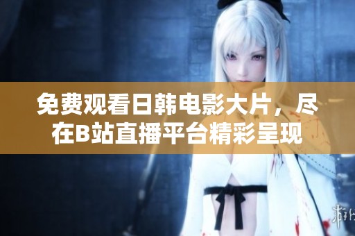 免费观看日韩电影大片，尽在B站直播平台精彩呈现