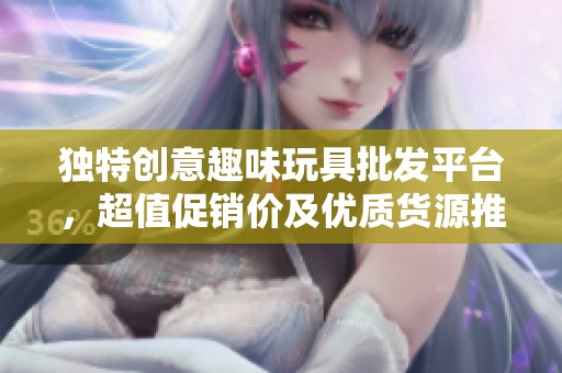 独特创意趣味玩具批发平台，超值促销价及优质货源推荐