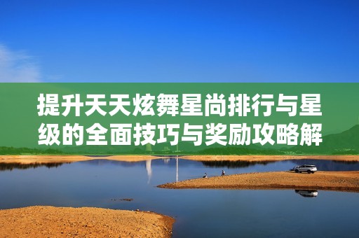 提升天天炫舞星尚排行与星级的全面技巧与奖励攻略解析