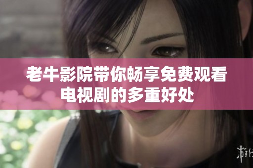 老牛影院带你畅享免费观看电视剧的多重好处