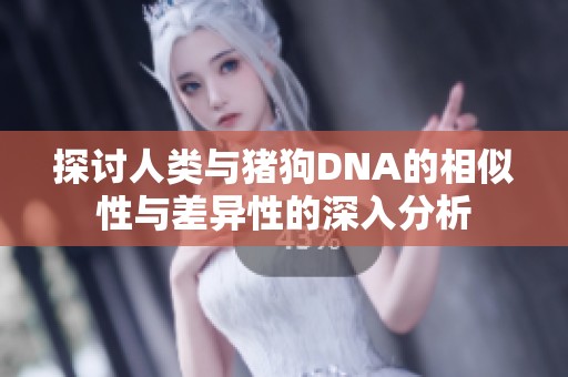 探讨人类与猪狗DNA的相似性与差异性的深入分析