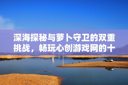 深海探秘与萝卜守卫的双重挑战，畅玩心创游戏网的十二关卡!