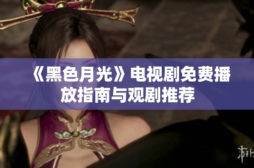 《黑色月光》电视剧免费播放指南与观剧推荐