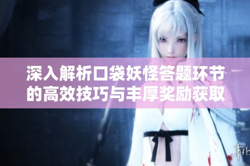 深入解析口袋妖怪答题环节的高效技巧与丰厚奖励获取策略