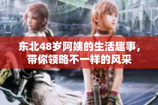 东北48岁阿姨的生活趣事，带你领略不一样的风采