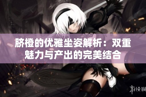 脐橙的优雅坐姿解析：双重魅力与产出的完美结合