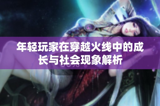 年轻玩家在穿越火线中的成长与社会现象解析