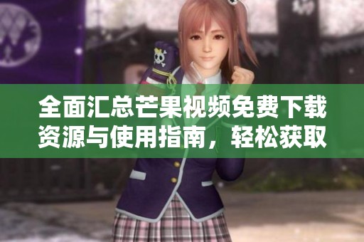 全面汇总芒果视频免费下载资源与使用指南，轻松获取精彩内容