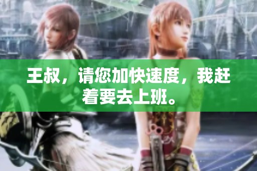 王叔，请您加快速度，我赶着要去上班。