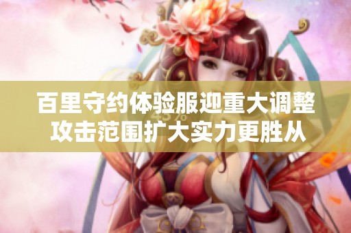 百里守约体验服迎重大调整 攻击范围扩大实力更胜从前