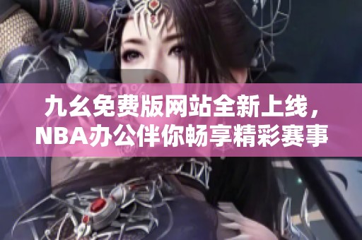 九幺免费版网站全新上线，NBA办公伴你畅享精彩赛事
