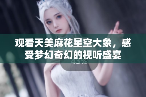 观看天美麻花星空大象，感受梦幻奇幻的视听盛宴