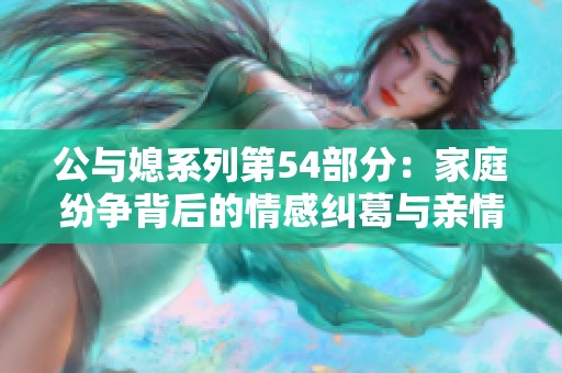 公与媳系列第54部分：家庭纷争背后的情感纠葛与亲情考验