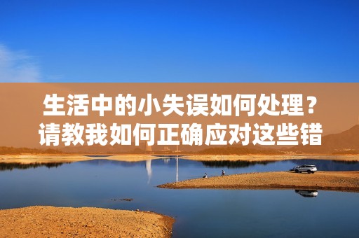 生活中的小失误如何处理？请教我如何正确应对这些错误