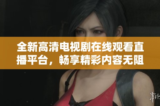 全新高清电视剧在线观看直播平台，畅享精彩内容无阻碍