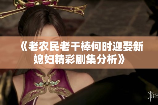 《老农民老干棒何时迎娶新媳妇精彩剧集分析》