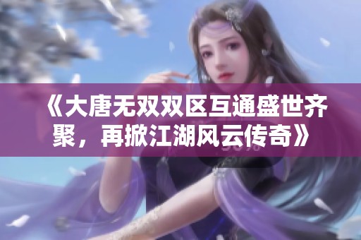 《大唐无双双区互通盛世齐聚，再掀江湖风云传奇》