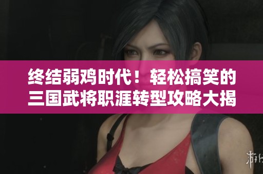 终结弱鸡时代！轻松搞笑的三国武将职涯转型攻略大揭秘