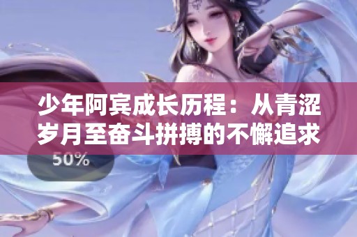 少年阿宾成长历程：从青涩岁月至奋斗拼搏的不懈追求