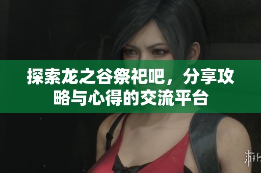 探索龙之谷祭祀吧，分享攻略与心得的交流平台