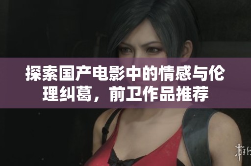 探索国产电影中的情感与伦理纠葛，前卫作品推荐