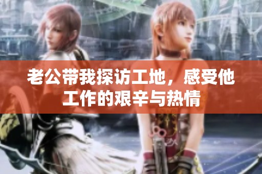 老公带我探访工地，感受他工作的艰辛与热情