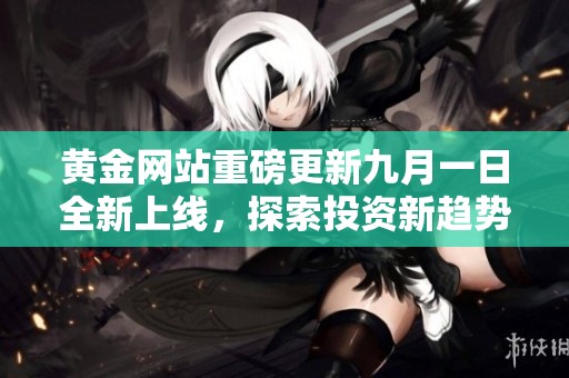 黄金网站重磅更新九月一日全新上线，探索投资新趋势