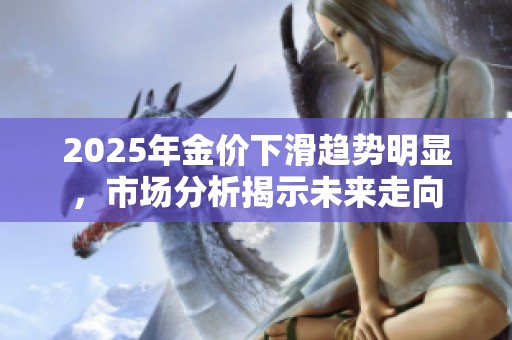 2025年金价下滑趋势明显，市场分析揭示未来走向