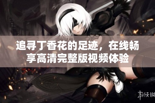 追寻丁香花的足迹，在线畅享高清完整版视频体验