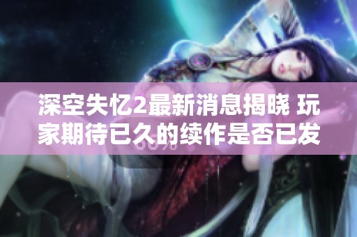 深空失忆2最新消息揭晓 玩家期待已久的续作是否已发布