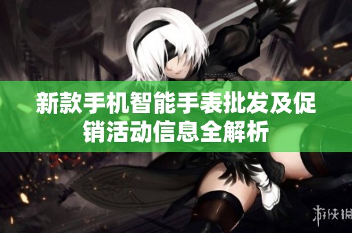 新款手机智能手表批发及促销活动信息全解析