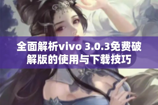 全面解析vivo 3.0.3免费破解版的使用与下载技巧