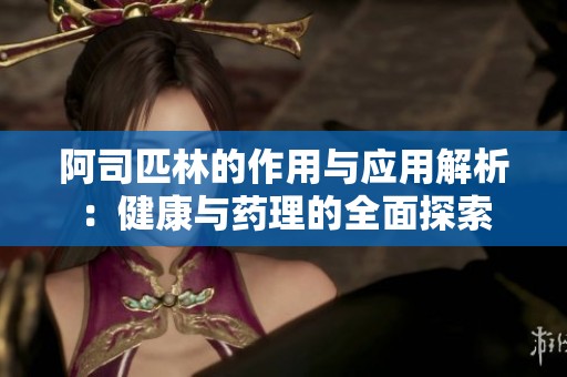 阿司匹林的作用与应用解析：健康与药理的全面探索