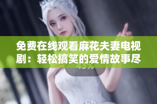 免费在线观看麻花夫妻电视剧：轻松搞笑的爱情故事尽在其中